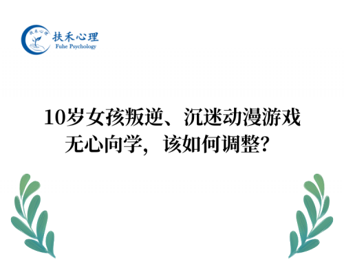 10岁女孩叛逆、沉迷动漫游戏、无心向学，该如何调整？